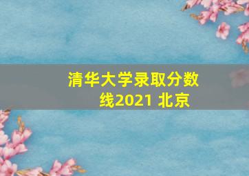 清华大学录取分数线2021 北京